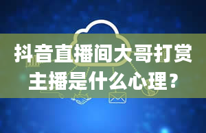 抖音直播间大哥打赏主播是什么心理？