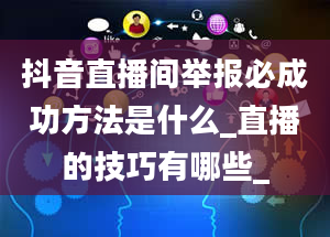 抖音直播间举报必成功方法是什么_直播的技巧有哪些_