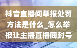 抖音直播间举报处罚方法是什么_怎么举报让主播直播间封号