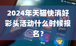 2024年天猫快消好彩头活动什么时候报名？