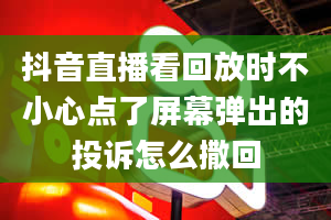 抖音直播看回放时不小心点了屏幕弹出的投诉怎么撒回