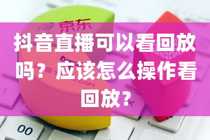 抖音直播可以看回放吗？应该怎么操作看回放？