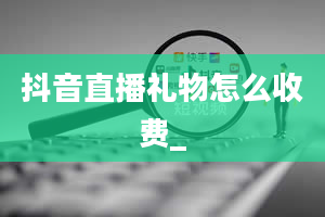 抖音直播礼物怎么收费_