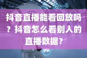 抖音直播能看回放吗？抖音怎么看别人的直播数据？