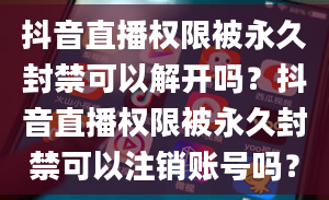 抖音直播权限被永久封禁可以解开吗？抖音直播权限被永久封禁可以注销账号吗？