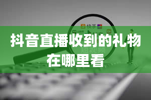 抖音直播收到的礼物在哪里看