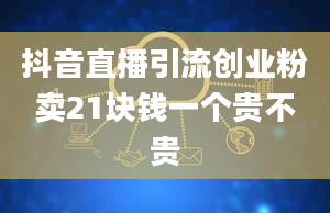 抖音直播引流创业粉卖21块钱一个贵不贵