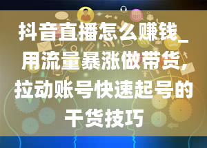 抖音直播怎么赚钱_用流量暴涨做带货,拉动账号快速起号的干货技巧