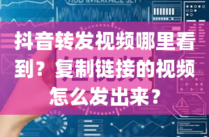 抖音转发视频哪里看到？复制链接的视频怎么发出来？