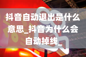 抖音自动退出是什么意思_抖音为什么会自动掉线_