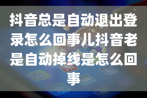 抖音总是自动退出登录怎么回事儿抖音老是自动掉线是怎么回事