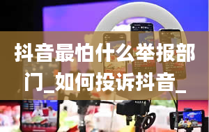 抖音最怕什么举报部门_如何投诉抖音_