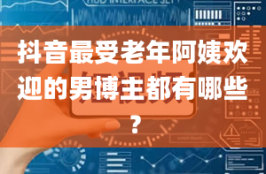 抖音最受老年阿姨欢迎的男博主都有哪些？