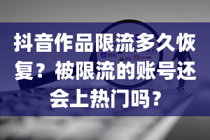 抖音作品限流多久恢复？被限流的账号还会上热门吗？