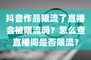 抖音作品限流了直播会被限流吗？怎么查直播间是否限流？