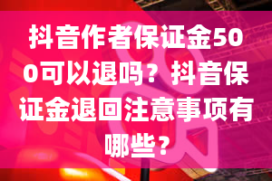 抖音作者保证金500可以退吗？抖音保证金退回注意事项有哪些？