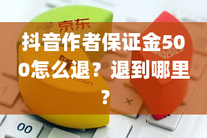 抖音作者保证金500怎么退？退到哪里？