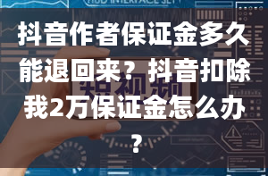 抖音作者保证金多久能退回来？抖音扣除我2万保证金怎么办？