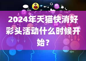 2024年天猫快消好彩头活动什么时候开始？