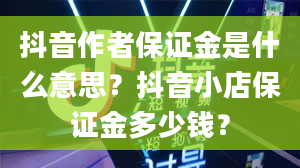 抖音作者保证金是什么意思？抖音小店保证金多少钱？