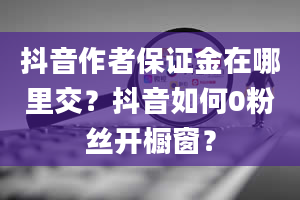 抖音作者保证金在哪里交？抖音如何0粉丝开橱窗？