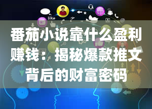 番茄小说靠什么盈利赚钱：揭秘爆款推文背后的财富密码