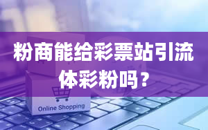 粉商能给彩票站引流体彩粉吗？