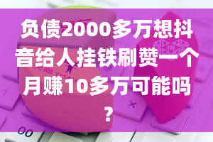 负债2000多万想抖音给人挂铁刷赞一个月赚10多万可能吗？