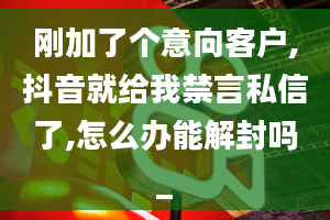 刚加了个意向客户,抖音就给我禁言私信了,怎么办能解封吗_