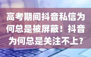 高考期间抖音私信为何总是被屏蔽！抖音为何总是关注不上？