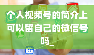 个人视频号的简介上可以留自己的微信号吗_