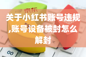 关于小红书账号违规,账号设备被封怎么解封