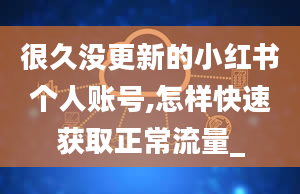 很久没更新的小红书个人账号,怎样快速获取正常流量_