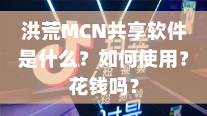 洪荒MCN共享软件是什么？如何使用？花钱吗？