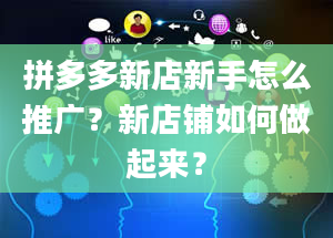 拼多多新店新手怎么推广？新店铺如何做起来？