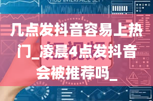 几点发抖音容易上热门_凌晨4点发抖音会被推荐吗_