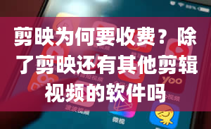 剪映为何要收费？除了剪映还有其他剪辑视频的软件吗