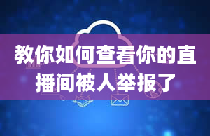 教你如何查看你的直播间被人举报了