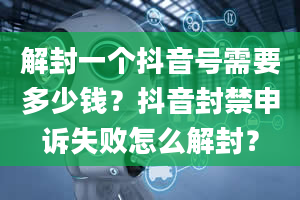 解封一个抖音号需要多少钱？抖音封禁申诉失败怎么解封？