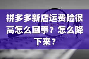 拼多多新店运费险很高怎么回事？怎么降下来？