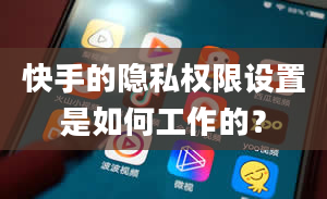 快手的隐私权限设置是如何工作的？