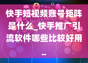 快手短视频账号矩阵是什么_快手推广引流软件哪些比较好用_