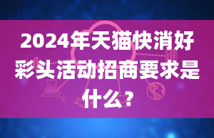 2024年天猫快消好彩头活动招商要求是什么？