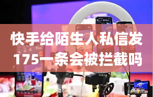 快手给陌生人私信发175一条会被拦截吗