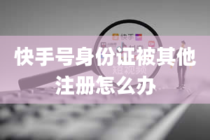 快手号身份证被其他注册怎么办