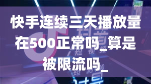 快手连续三天播放量在500正常吗_算是被限流吗_