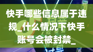 快手哪些信息属于违规_什么情况下快手账号会被封禁_