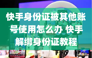 快手身份证被其他账号使用怎么办 快手解绑身份证教程