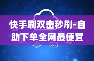 快手刷双击秒刷-自助下单全网最便宜