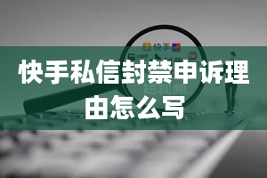 快手私信封禁申诉理由怎么写